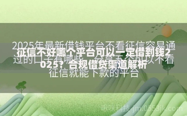征信不好哪个平台可以一定借到钱2025？合规借贷渠道解析