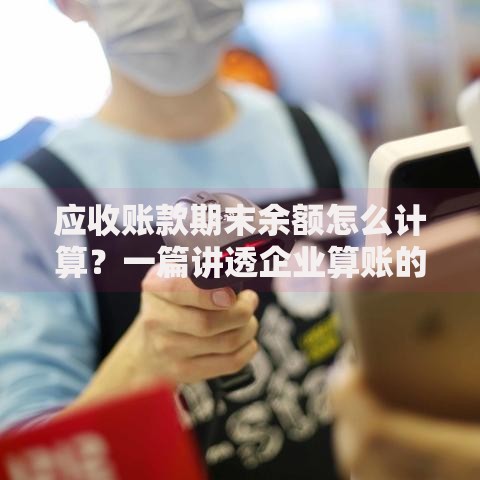 应收账款期末余额怎么计算？一篇讲透企业算账的核心逻辑