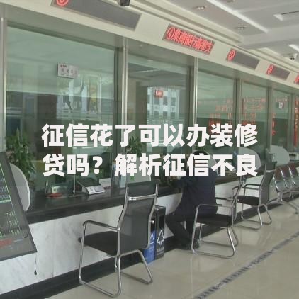 征信花了可以办装修贷吗？解析征信不良申请攻略