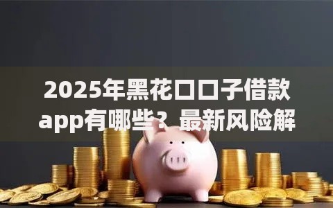 2025年黑花口口子借款app有哪些？最新风险解析与应对策略