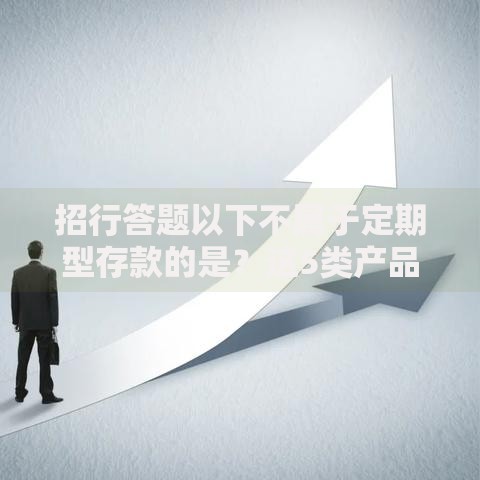 招行答题以下不属于定期型存款的是？这5类产品容易混淆！