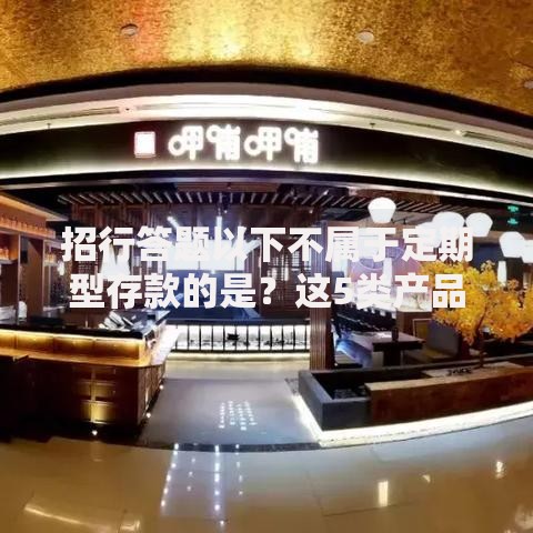 招行答题以下不属于定期型存款的是？这5类产品容易混淆！
