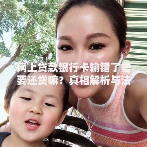 网上贷款银行卡输错了需要还贷嘛？真相解析与法律风险应对