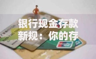 银行现金存款新规：你的存款方式即将迎来这些变化！