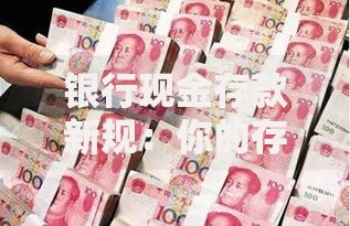 银行现金存款新规：你的存款方式即将迎来这些变化！