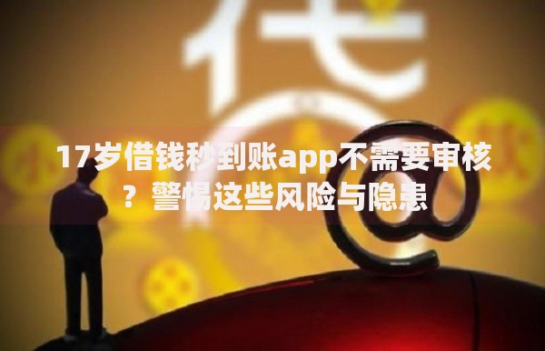 17岁借钱秒到账app不需要审核？警惕这些风险与隐患