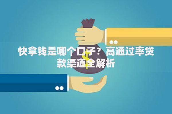 快拿钱是哪个口子？高通过率贷款渠道全解析
