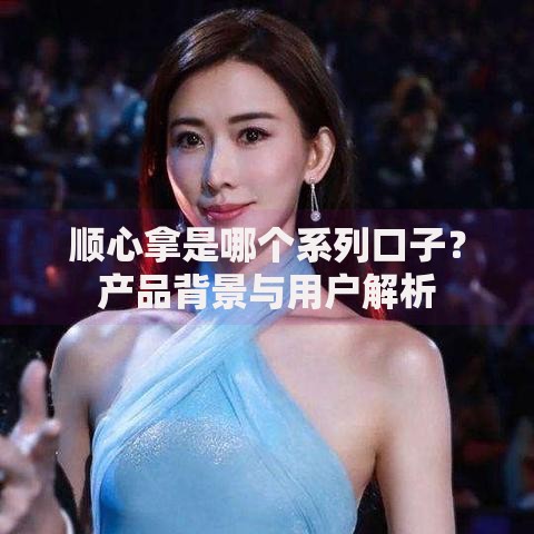 顺心拿是哪个系列口子？产品背景与用户解析