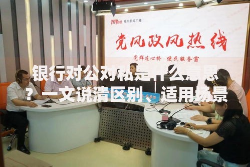 银行对公对私是什么意思？一文说清区别、适用场景与选择技巧
