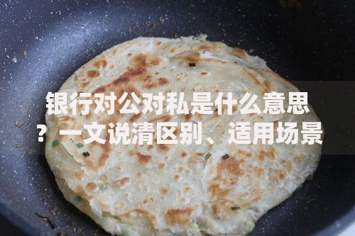 银行对公对私是什么意思？一文说清区别、适用场景与选择技巧