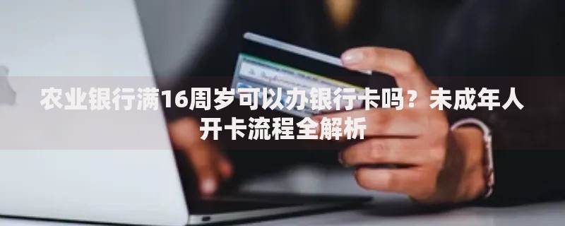农业银行满16周岁可以办银行卡吗？未成年人开卡流程全解析