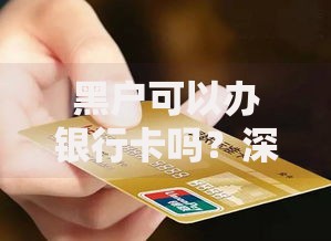 黑户可以办银行卡吗？深度解析办卡难点与贷款可能性