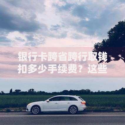 银行卡跨省跨行取钱扣多少手续费？这些技巧能省下奶茶钱