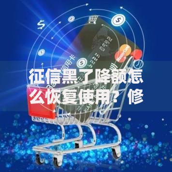 征信黑了降额怎么恢复使用？修复流程与额度提升技巧解析