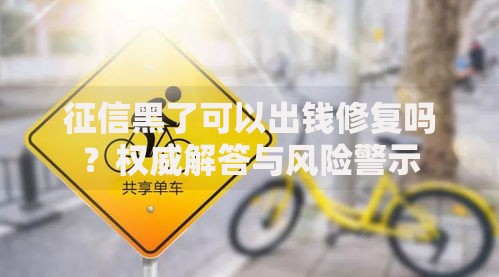 征信黑了可以出钱修复吗？权威解答与风险警示