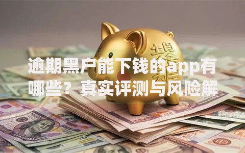逾期黑户能下钱的app有哪些？真实评测与风险解析