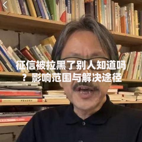 征信被拉黑了别人知道吗？影响范围与解决途径