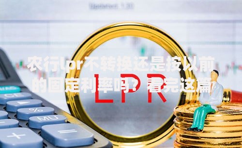 农行lpr不转换还是按以前的固定利率吗？看完这篇你就懂了