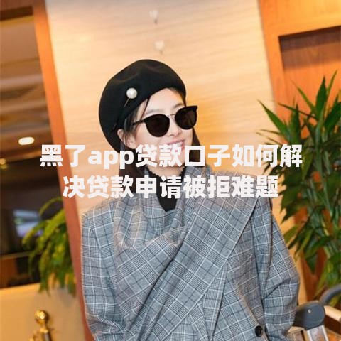 黑了app贷款口子如何解决贷款申请被拒难题