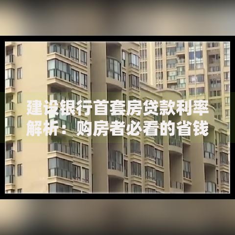 建设银行首套房贷款利率解析：购房者必看的省钱攻略