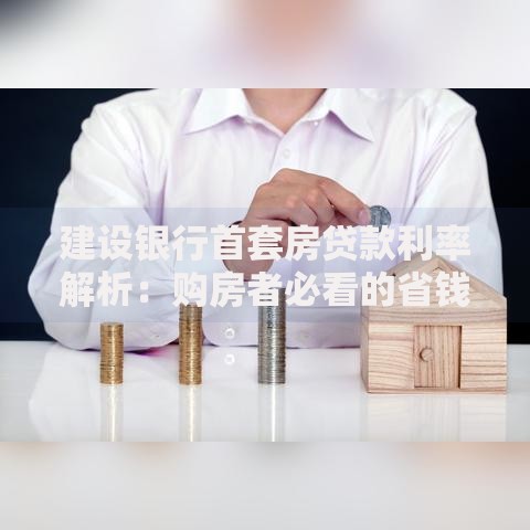 建设银行首套房贷款利率解析：购房者必看的省钱攻略