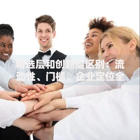 精选层和创新层区别：流动性、门槛、企业定位全解析