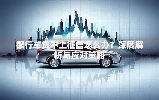 银行车贷不上征信怎么办？深度解析与应对策略