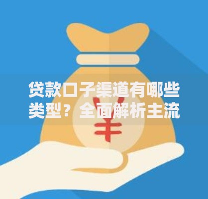 贷款口子渠道有哪些类型？全面解析主流借款途径