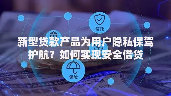 新型贷款产品为用户隐私保驾护航？如何实现安全借贷