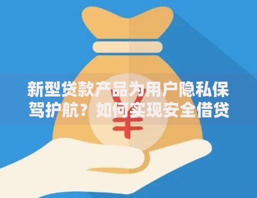 新型贷款产品为用户隐私保驾护航？如何实现安全借贷