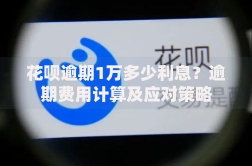 花呗逾期1万多少利息？逾期费用计算及应对策略