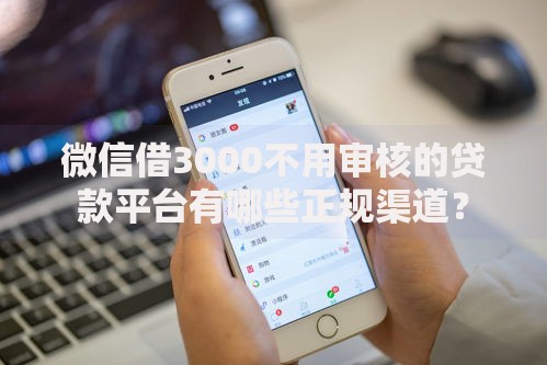 微信借3000不用审核的贷款平台有哪些正规渠道？