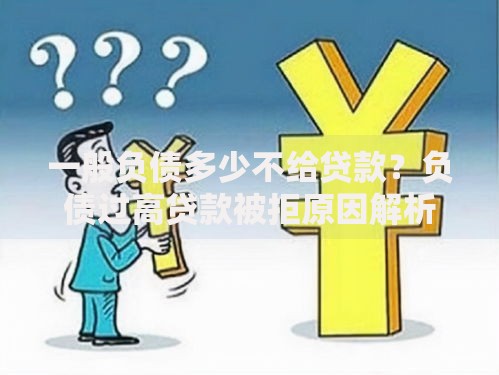 一般负债多少不给贷款？负债过高贷款被拒原因解析