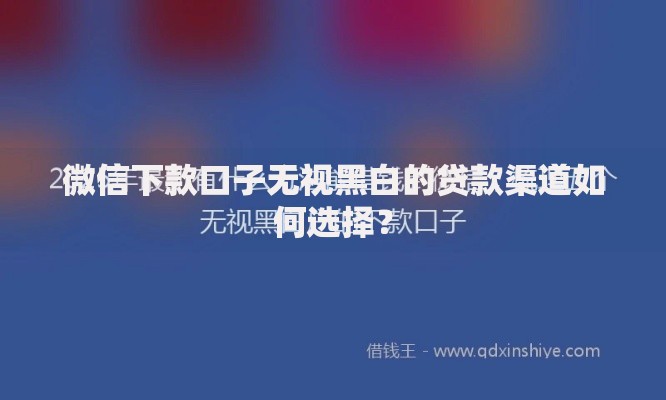 微信下款口子无视黑白的贷款渠道如何选择？