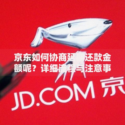 京东如何协商延期还款金额呢？详细流程与注意事项解析
