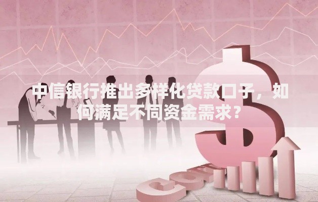中信银行推出多样化贷款口子，如何满足不同资金需求？