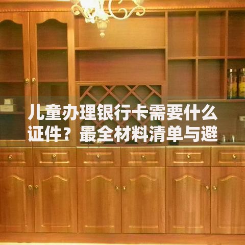 儿童办理银行卡需要什么证件？最全材料清单与避坑指南