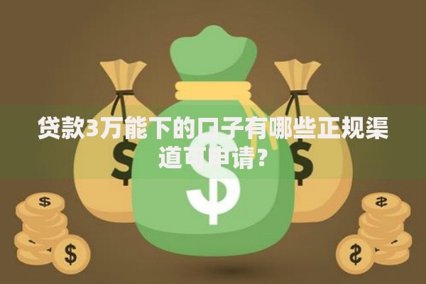贷款3万能下的口子有哪些正规渠道可申请？