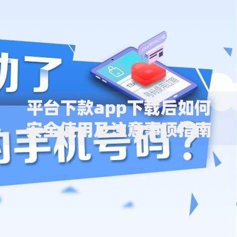 平台下款app下载后如何安全使用及注意事项指南
