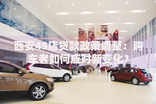 西安4S店贷款政策调整：购车者如何应对新变化？