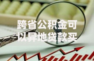 跨省公积金可以异地贷款买房吗？最新政策与实操指南