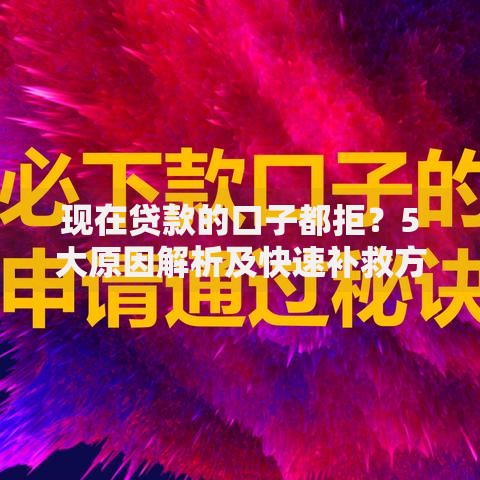 现在贷款的口子都拒？5大原因解析及快速补救方案