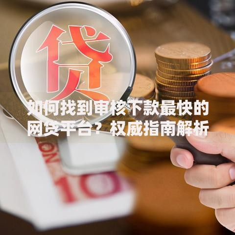 如何找到审核下款最快的网贷平台？权威指南解析