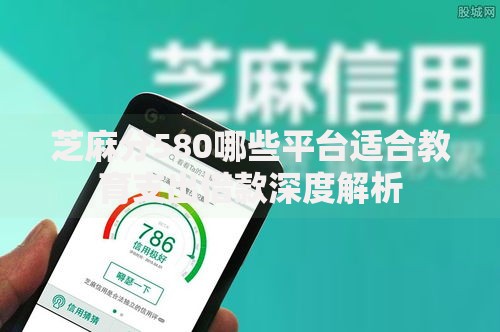 芝麻分580哪些平台适合教育支出借款深度解析