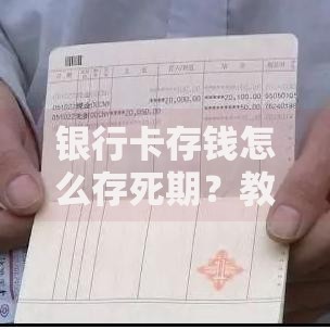 银行卡存钱怎么存死期？教你三步搞定定期存款攻略
