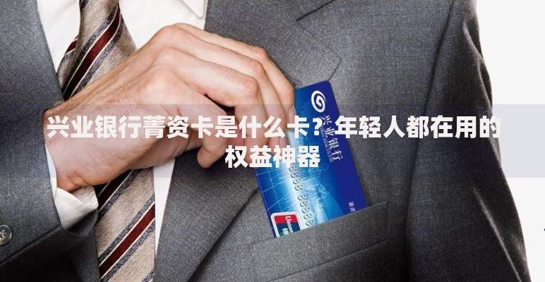 兴业银行菁资卡是什么卡？年轻人都在用的权益神器