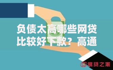 负债太高哪些网贷比较好下款？高通过率平台解析与申请技巧