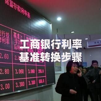 工商银行利率基准转换步骤：手把手教你如何操作更划算