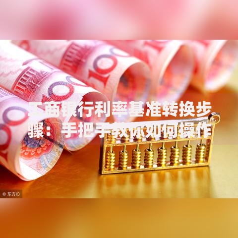 工商银行利率基准转换步骤：手把手教你如何操作更划算