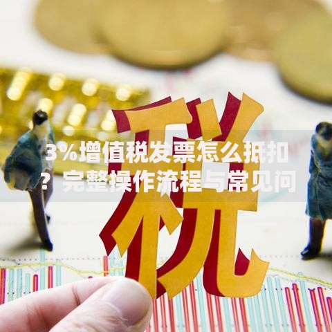 3%增值税发票怎么抵扣？完整操作流程与常见问题解答